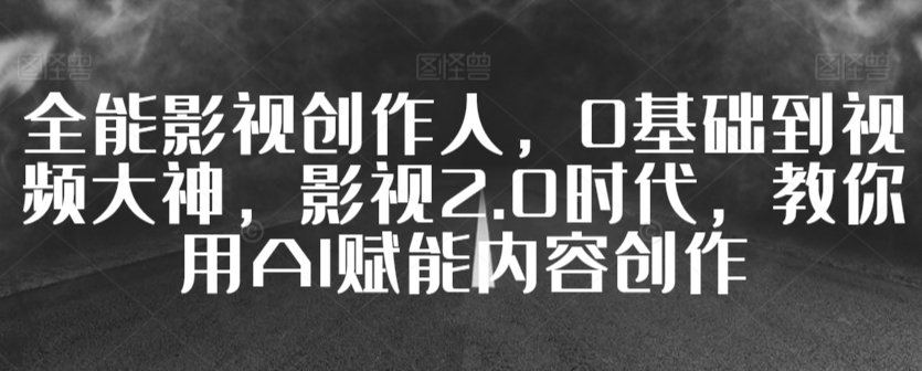 全能影视创作人，0基础到视频大神，影视2.0时代，教你用AI赋能内容创作-电脑资源自留地
