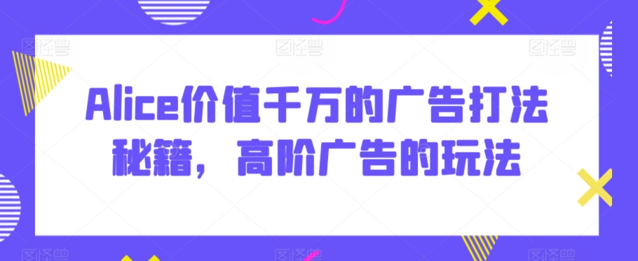 Alice价值千万的广告打法秘籍，高阶广告的玩法-电脑资源自留地