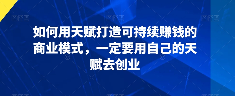 如何用天赋打造可持续赚钱的商业模式，一定要用自己的天赋去创业-电脑资源自留地