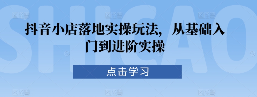 抖音小店落地实操玩法，从基础入门到进阶实操-电脑资源自留地