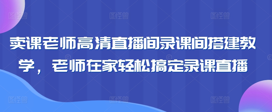 卖课老师高清直播间录课间搭建教学，老师在家轻松搞定录课直播-电脑资源自留地