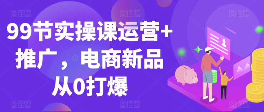 99节实操课运营+推广，电商新品从0打爆-电脑资源自留地