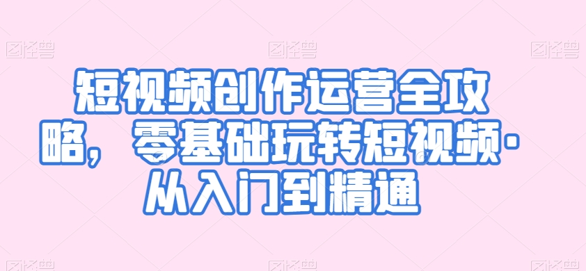 短视频创作运营全攻略，零基础玩转短视频·从入门到精通-电脑资源自留地