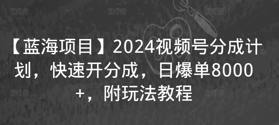 【蓝海项目】2024视频号分成计划，快速开分成，日爆单8000+，附玩法教程-电脑资源自留地