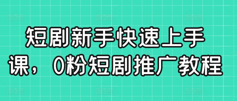 短剧新手快速上手课，0粉短剧推广教程-电脑资源自留地