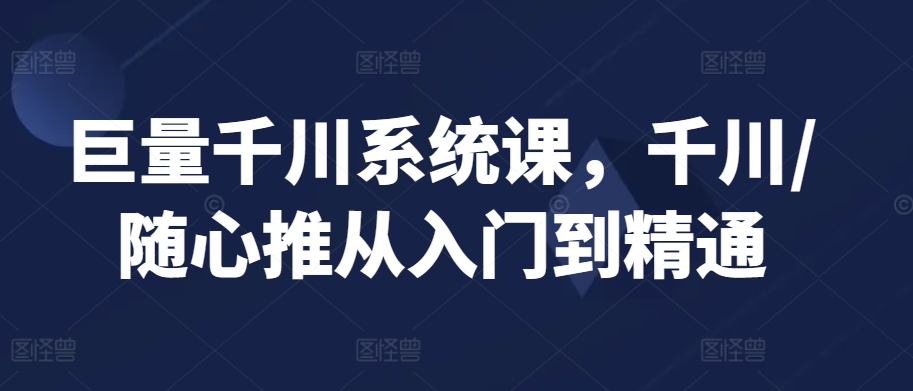 巨量千川系统课，千川/随心推从入门到精通-电脑资源自留地
