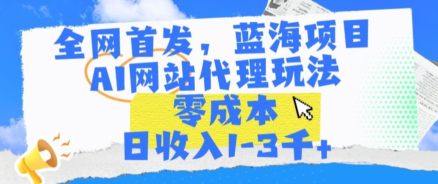 全网首发，蓝海项目，AI网站代理玩法，零成本日收入1-3千+【揭秘】-电脑资源自留地