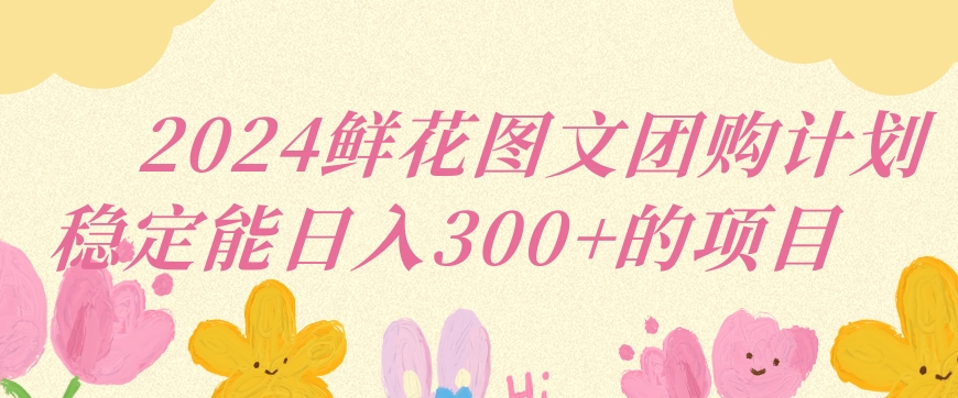 2024鲜花图文团购计划小白能稳定每日收入三位数的项目【揭秘】-电脑资源自留地
