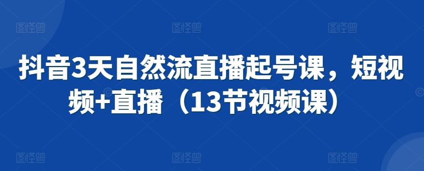 抖音3天自然流直播起号课，短视频+直播（13节视频课）-电脑资源自留地