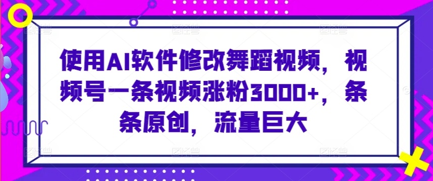 使用AI软件修改舞蹈视频，视频号一条视频涨粉3000+，条条原创，流量巨大【揭秘】-电脑资源自留地
