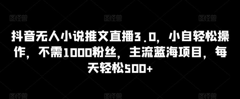 抖音无人小说推文直播3.0，小自轻松操作，不需1000粉丝，主流蓝海项目，每天轻松500+【揭秘】-电脑资源自留地