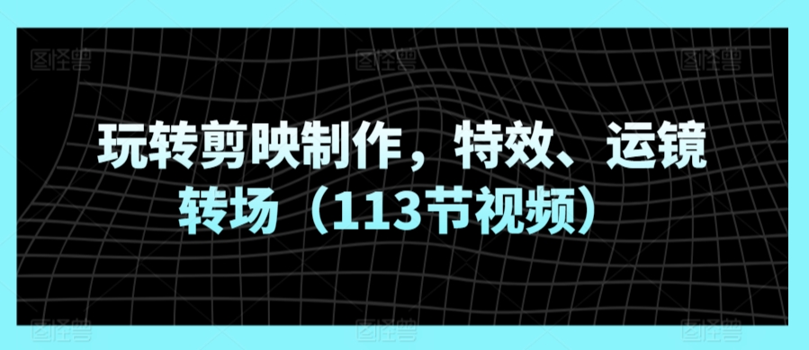 玩转剪映制作，特效、运镜转场（113节视频）-电脑资源自留地