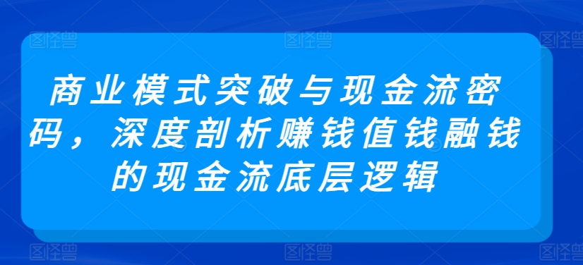 商业模式突破与现金流密码，深度剖析赚钱值钱融钱的现金流底层逻辑-电脑资源自留地