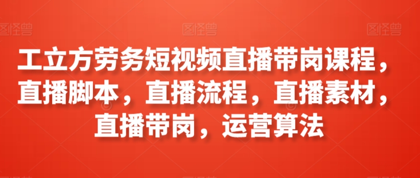 工立方劳务短视频直播带岗课程，直播脚本，直播流程，直播素材，直播带岗，运营算法-电脑资源自留地
