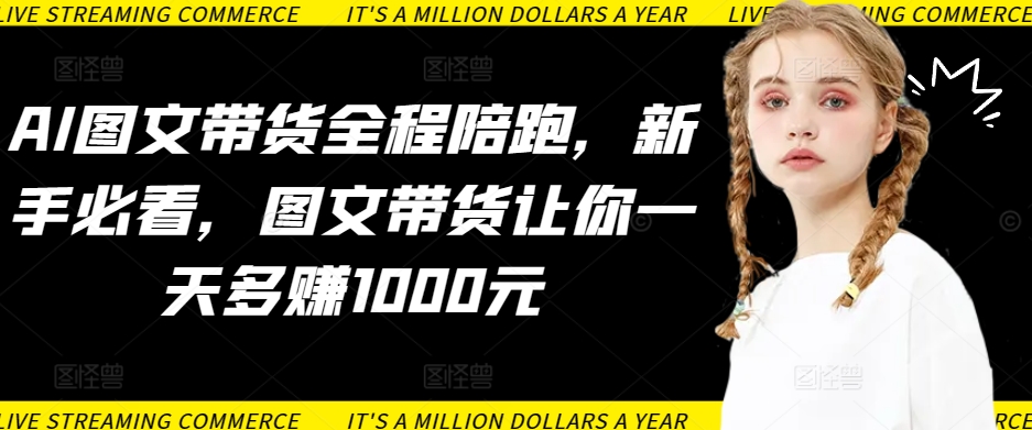 AI图文带货全程陪跑，新手必看，图文带货让你一天多赚1000元-电脑资源自留地