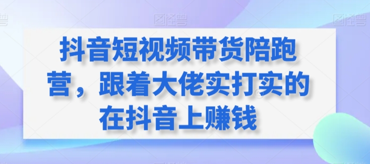 抖音短视频带货陪跑营，跟着大佬实打实的在抖音上赚钱-电脑资源自留地