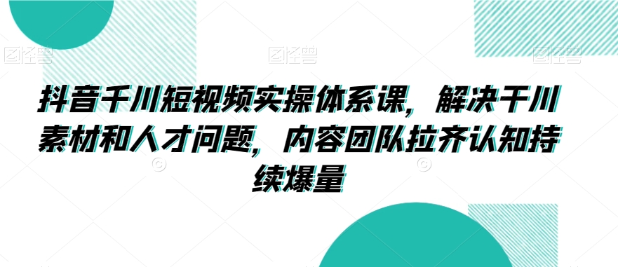 抖音千川短视频实操体系课，解决干川素材和人才问题，内容团队拉齐认知持续爆量-电脑资源自留地