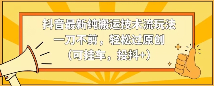 抖音最新纯搬运技术流玩法，一刀不剪，轻松过原创（可挂车，投抖+）【揭秘】-电脑资源自留地
