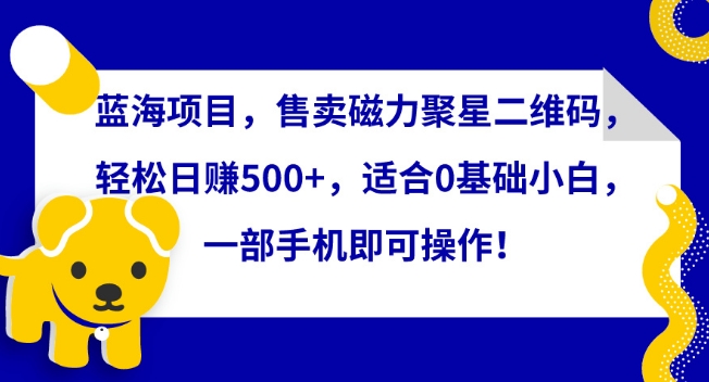 蓝海项目，售卖磁力聚星二维码，轻松日赚500+，适合0基础小白，一部手机即可操作【揭秘】-电脑资源自留地