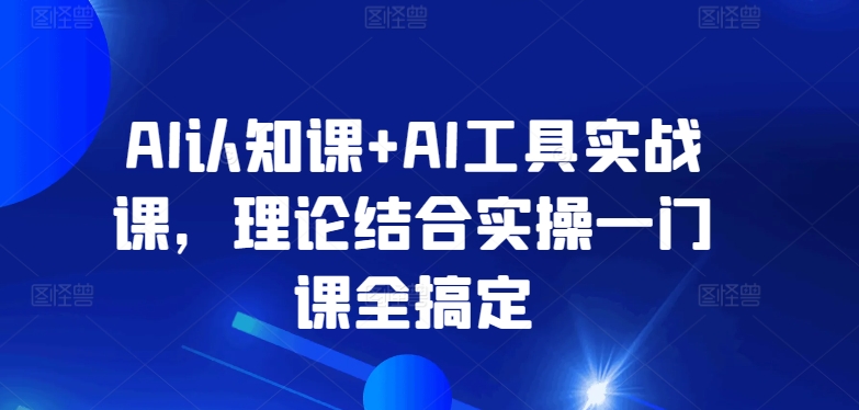 AI认知课+AI工具实战课，理论结合实操一门课全搞定-电脑资源自留地