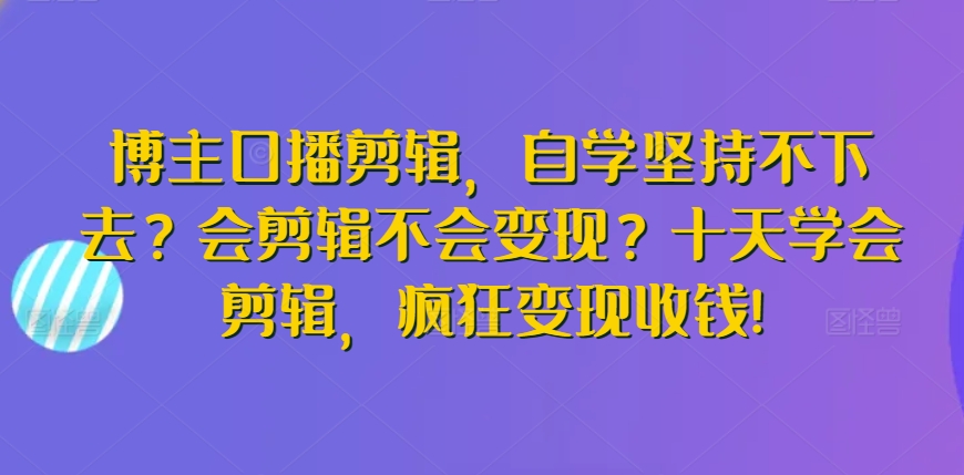 博主口播剪辑，自学坚持不下去？会剪辑不会变现？十天学会剪辑，疯狂变现收钱!-电脑资源自留地
