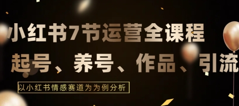 7节小红书运营实战全教程，结合最新情感赛道，打通小红书运营全流程【揭秘】-电脑资源自留地