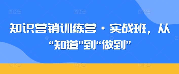 知识营销训练营·实战班，从“知道”到“做到”-电脑资源自留地