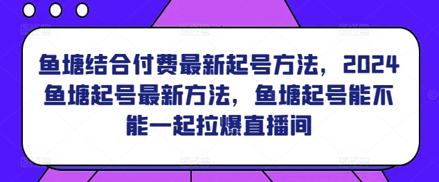 鱼塘结合付费最新起号方法，​2024鱼塘起号最新方法，鱼塘起号能不能一起拉爆直播间-电脑资源自留地