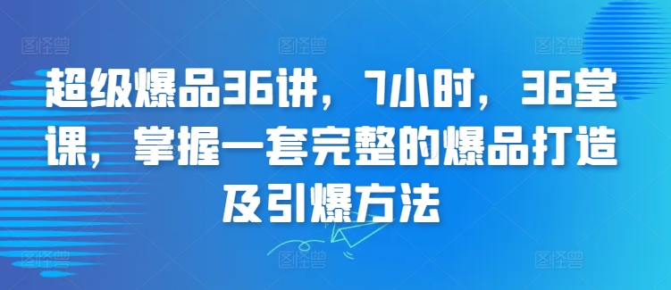 超级爆品36讲，7小时，36堂课，掌握一套完整的爆品打造及引爆方法-电脑资源自留地