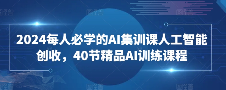 2024每人必学的AI集训课人工智能创收，40节精品AI训练课程-电脑资源自留地