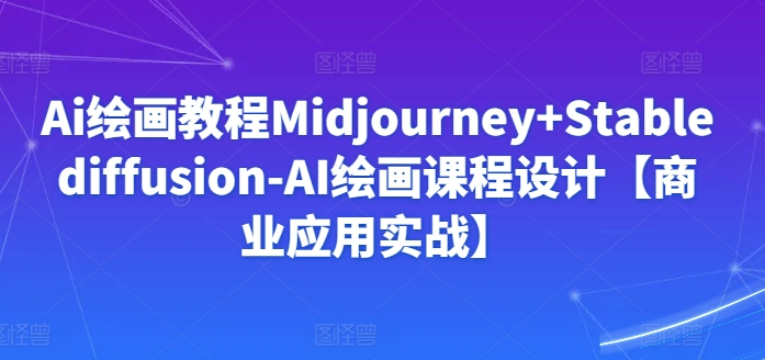 Ai绘画教程Midjourney+Stablediffusion-AI绘画课程设计【商业应用实战】-电脑资源自留地