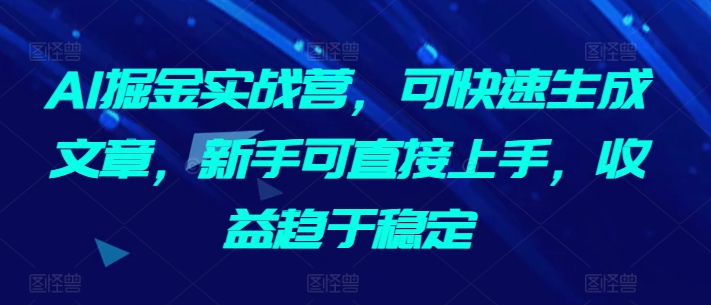 AI掘金实战营，可快速生成文章，新手可直接上手，收益趋于稳定-电脑资源自留地