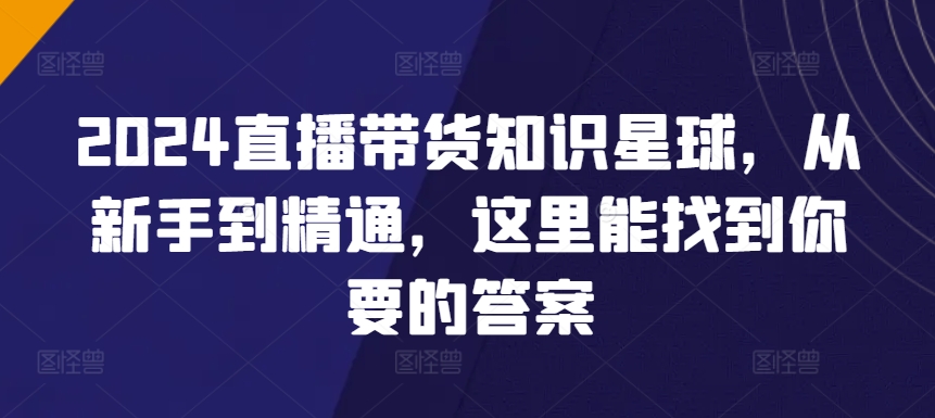 2024直播带货知识星球，从新手到精通，这里能找到你要的答案-电脑资源自留地