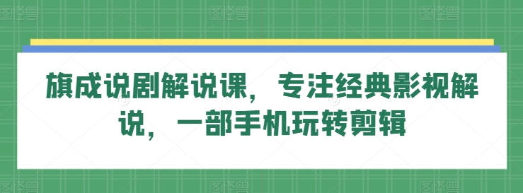 旗成说剧解说课，专注经典影视解说，一部手机玩转剪辑-电脑资源自留地