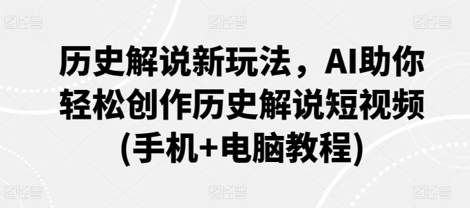 历史解说新玩法，AI助你轻松创作历史解说短视频(手机+电脑教程)-电脑资源自留地