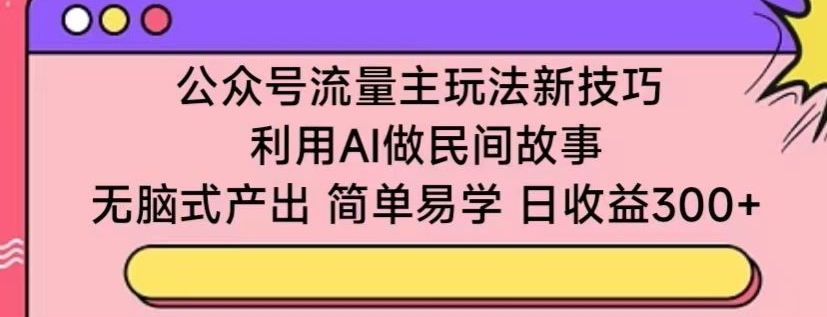 公众号流量主玩法新技巧，利用AI做民间故事 ，无脑式产出，简单易学，日收益300+【揭秘】-电脑资源自留地