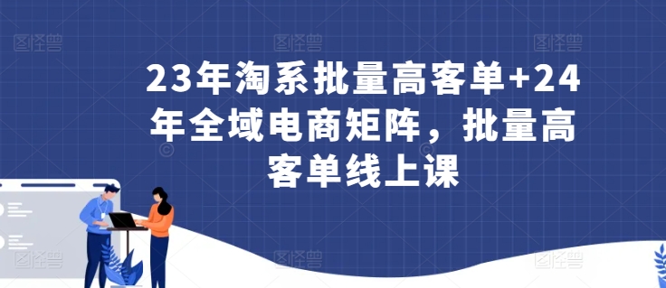 23年淘系批量高客单+24年全域电商矩阵，批量高客单线上课-电脑资源自留地