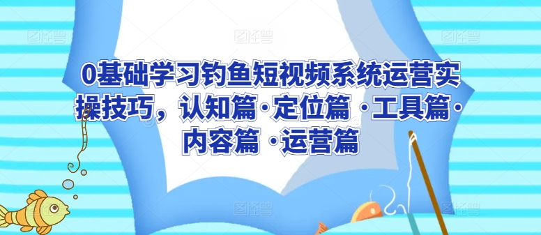 0基础学习钓鱼短视频系统运营实操技巧，认知篇·定位篇 ·工具篇·内容篇 ·运营篇-电脑资源自留地