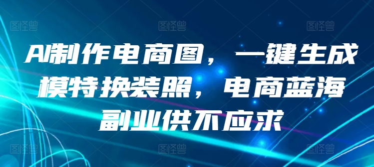 AI制作电商图，一键生成模特换装照，电商蓝海副业供不应求【揭秘】-电脑资源自留地
