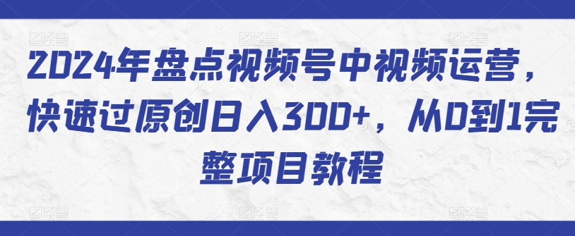 2024年盘点视频号中视频运营，快速过原创日入300+，从0到1完整项目教程-电脑资源自留地