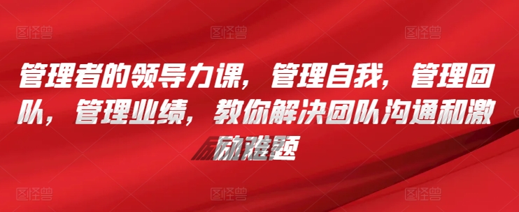 管理者的领导力课，​管理自我，管理团队，管理业绩，​教你解决团队沟通和激励难题-电脑资源自留地