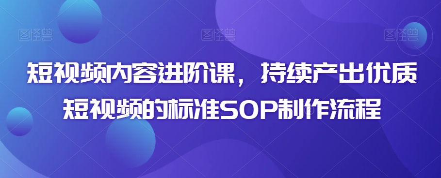 短视频内容进阶课，持续产出优质短视频的标准SOP制作流程-电脑资源自留地