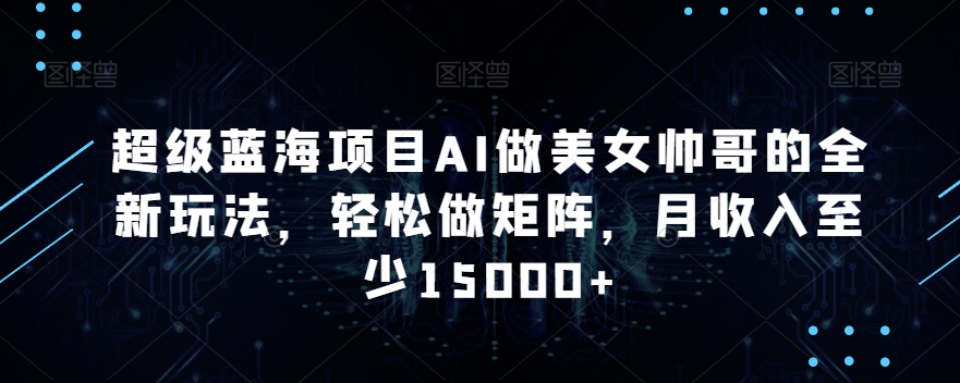 超级蓝海项目AI做美女帅哥的全新玩法，轻松做矩阵，月收入至少15000+【揭秘】-电脑资源自留地