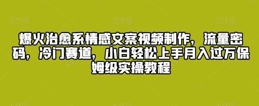 爆火治愈系情感文案视频制作，流量密码，冷门赛道，小白轻松上手月入过万保姆级实操教程【揭秘】-电脑资源自留地