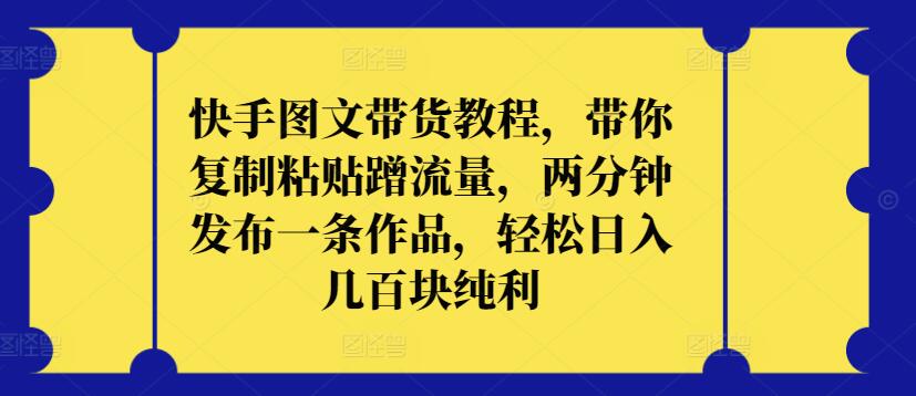 快手图文带货教程，带你复制粘贴蹭流量，两分钟发布一条作品，轻松日入几百块纯利【揭秘】-电脑资源自留地