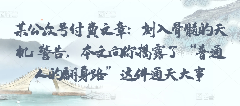 某公众号付费文章：刻入骨髓的天机: 警告，本文向你揭露了 “普通人的翻身路” 这件通天大事-电脑资源自留地