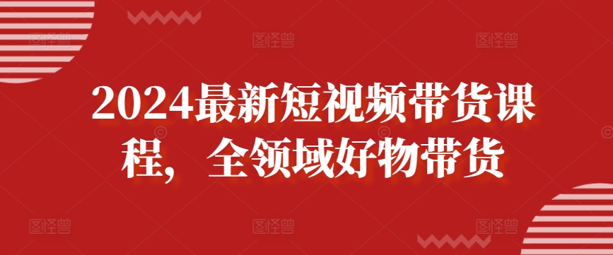 2024最新短视频带货课程，全领域好物带货-电脑资源自留地