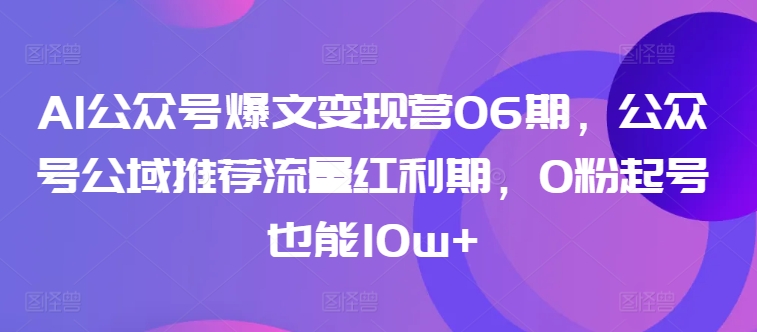AI公众号爆文变现营06期，公众号公域推荐流量红利期，0粉起号也能10w+-电脑资源自留地