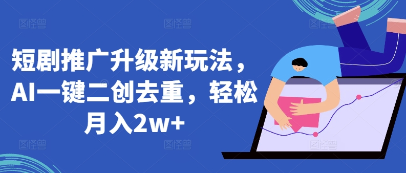 短剧推广升级新玩法，AI一键二创去重，轻松月入2w+【揭秘】-电脑资源自留地