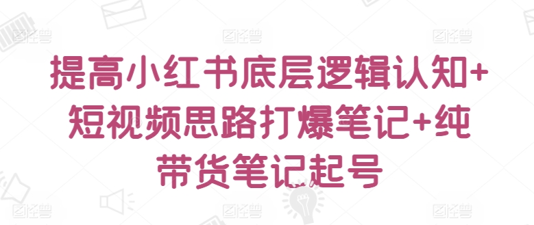 提高小红书底层逻辑认知+短视频思路打爆笔记+纯带货笔记起号-电脑资源自留地